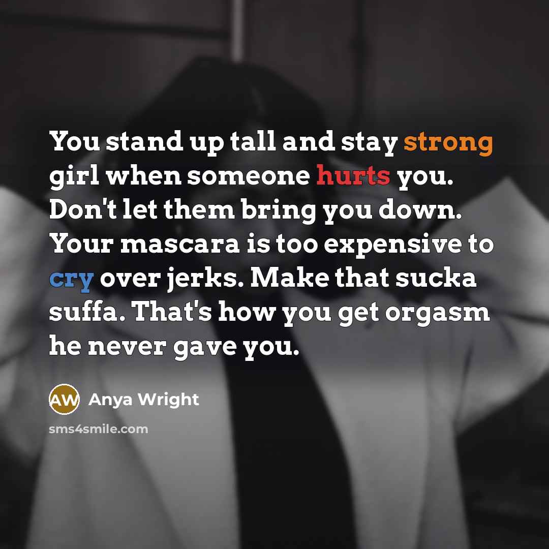 “You stand up tall and stay strong girl when someone hurts you. Don't let them bring you down. Your mascara is too expensive to cry over jerks. Make that sucka suffa. That's how you get orgasm he never gave you.” quote by Anya Wright