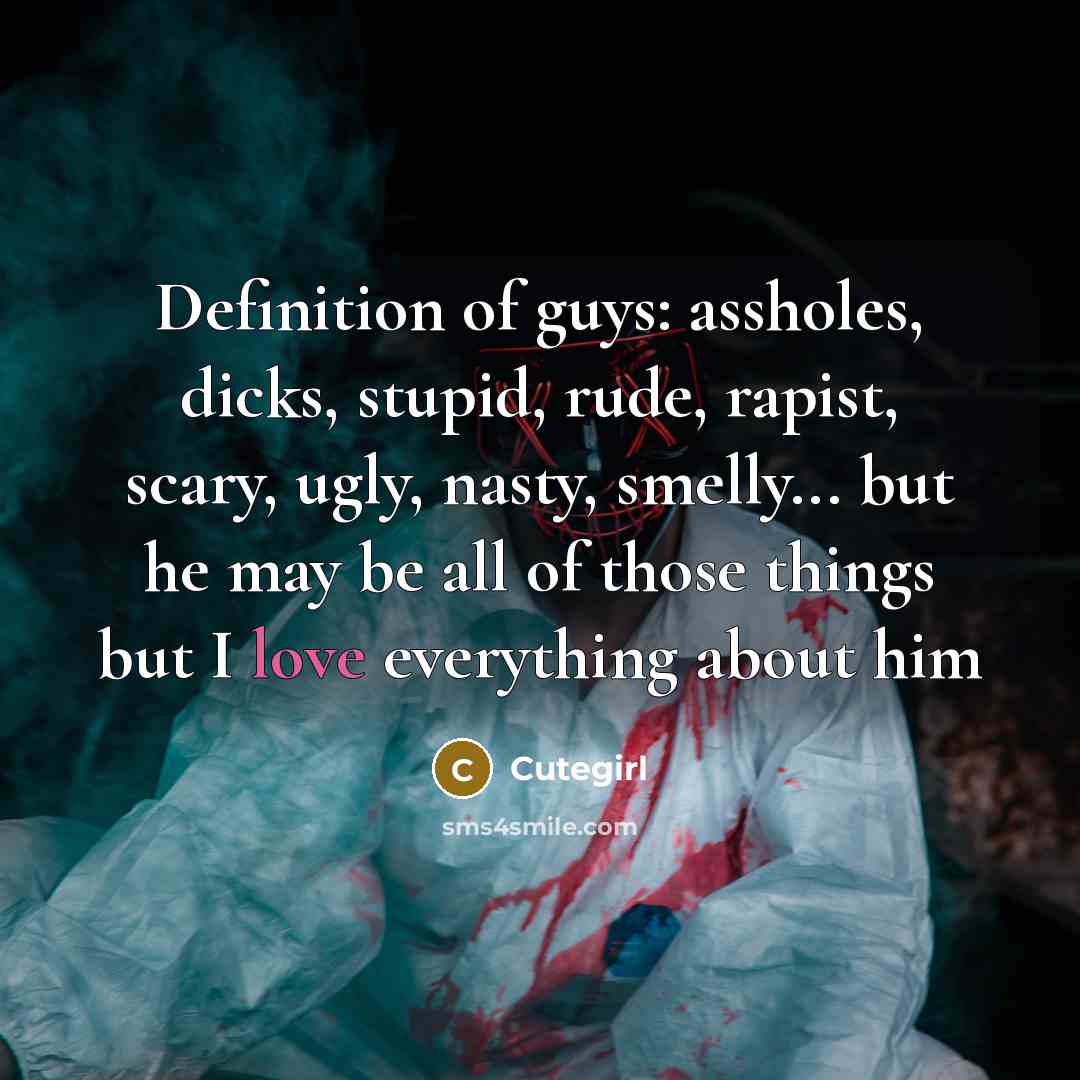 “Definition of guys: assholes, dicks, stupid, rude, rapist, scary, ugly, nasty, smelly... but he may be all of those things but I love everything about him” quote by Cutegirl