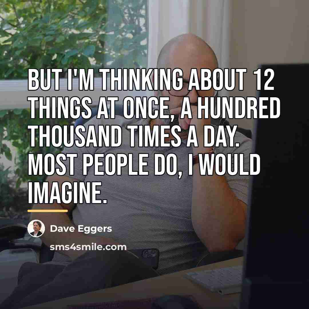 “But I'm thinking about 12 things at once, a hundred…” quote by Dave Eggers
