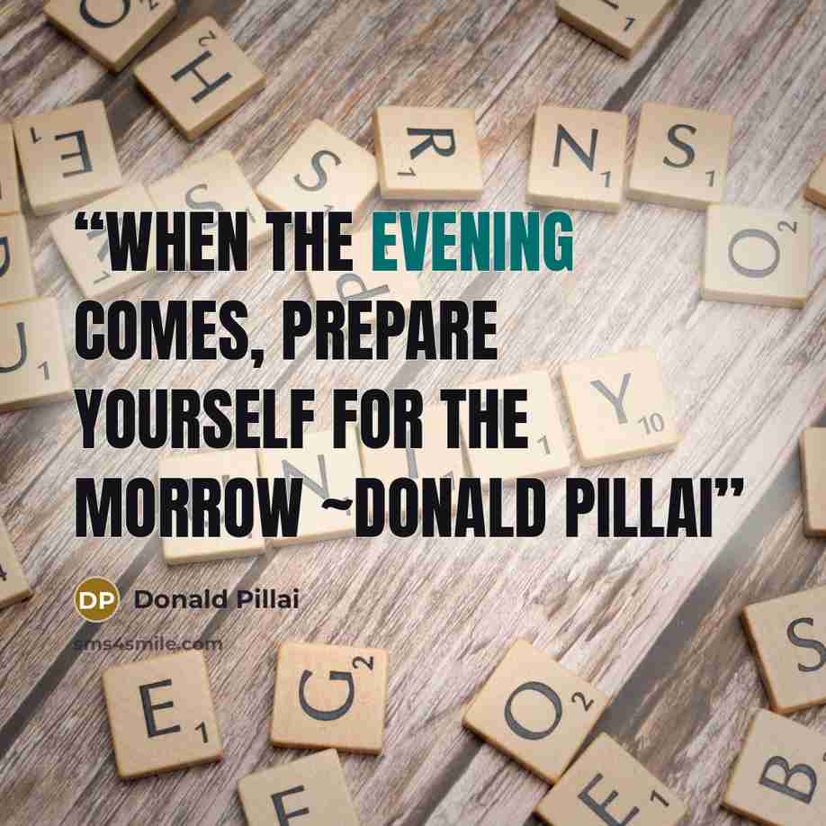 “When the evening comes, prepare yourself for the morrow ~Donald Pillai” quote by Donald Pillai