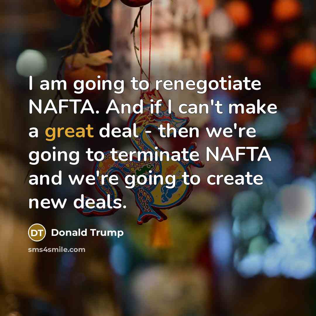 “I am going to renegotiate NAFTA. And if I can't make a great deal - then we're going to terminate NAFTA and we're going to create new deals.” quote by Donald Trump