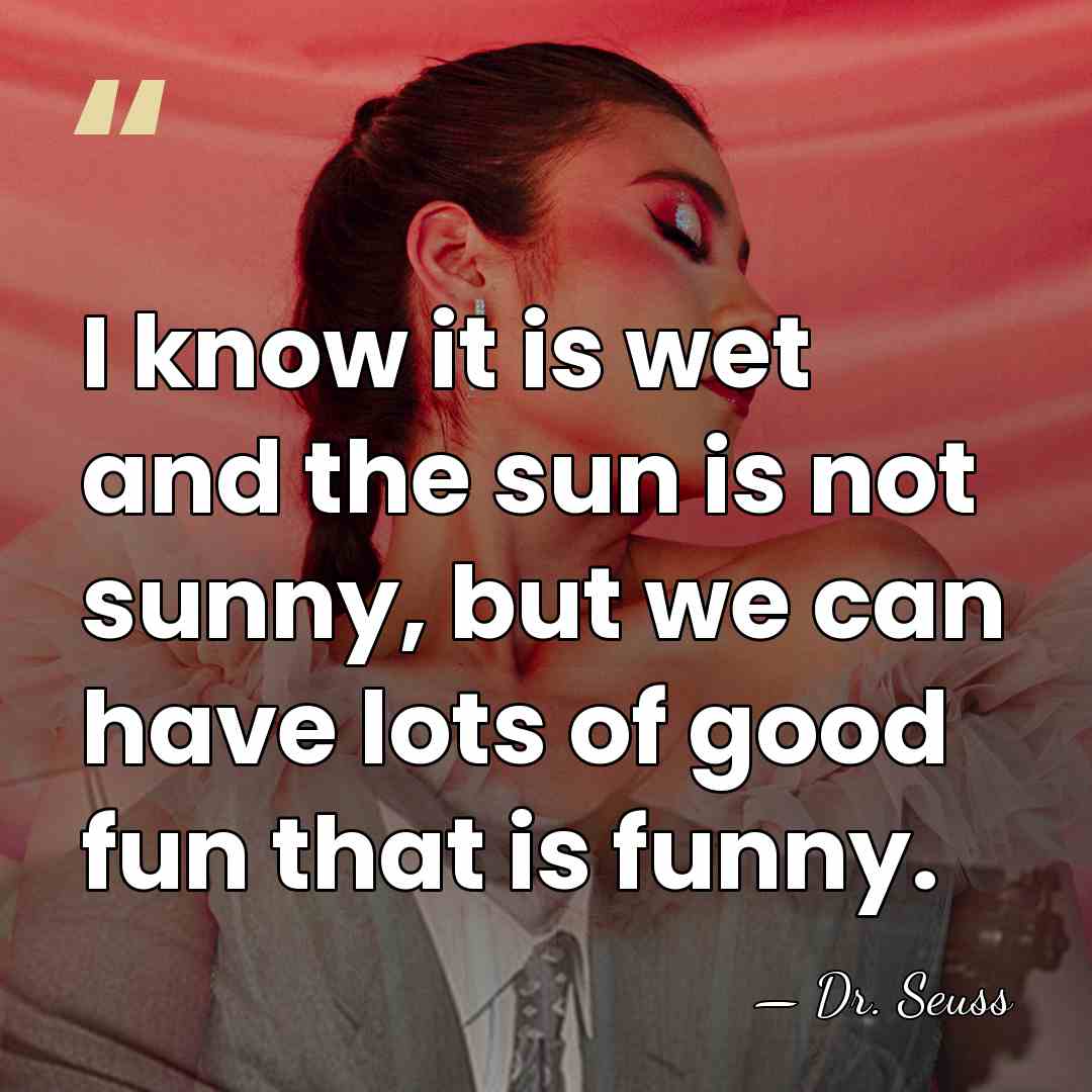 I know it is wet and the sun is not sunny, but&hellip; - Dr. Seuss