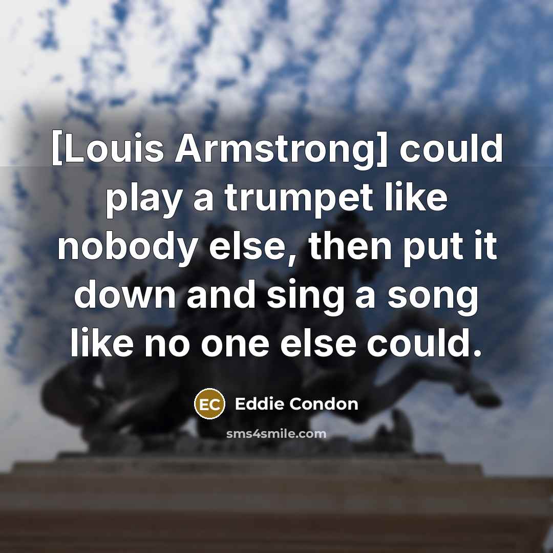 “[Louis Armstrong] could play a trumpet like nobody else, then…” quote by Eddie Condon
