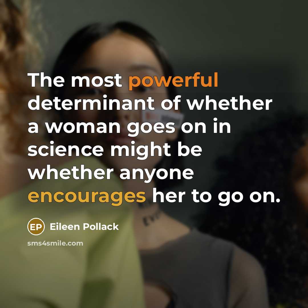 “The most powerful determinant of whether a woman goes on in science might be whether anyone encourages her to go on.” quote by Eileen Pollack