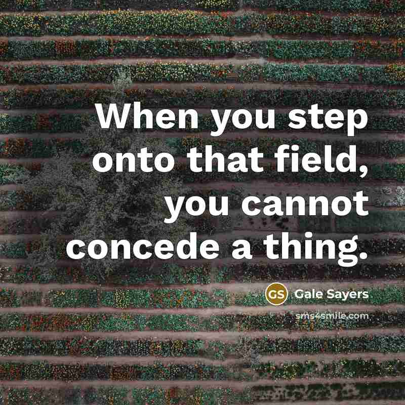 “When you step onto that field, you cannot concede a thing.” quote by Gale Sayers