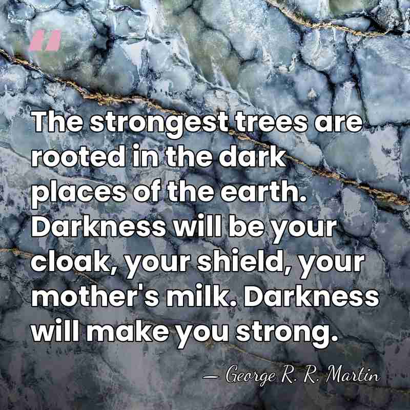 The strongest trees are rooted in the dark places of the earth.&hellip; - George R. R. Martin