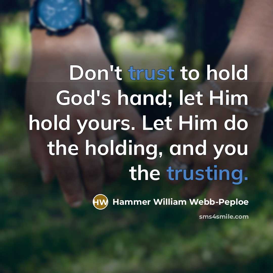“Don't trust to hold God's hand; let Him hold yours. Let Him do the holding, and you the trusting.” quote by Hammer William Webb-Peploe