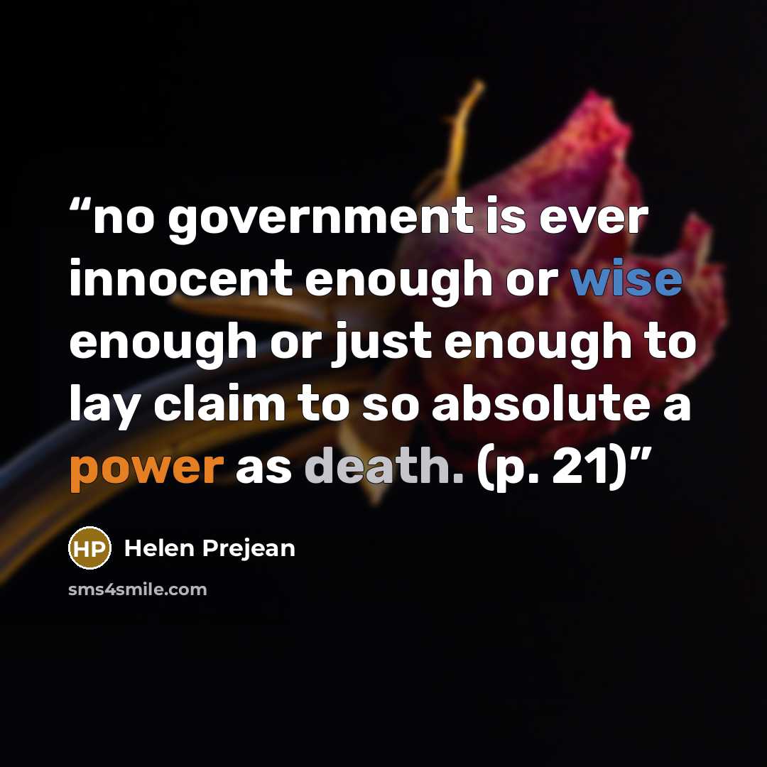 “no government is ever innocent enough or wise enough or just enough to lay claim to so absolute a power as death. (p. 21)” quote by Helen Prejean