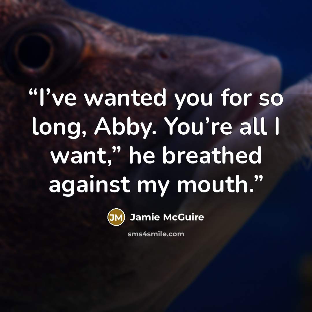 “I’ve wanted you for so long, Abby. You’re all I want,” he breathed against my mouth.” quote by Jamie McGuire