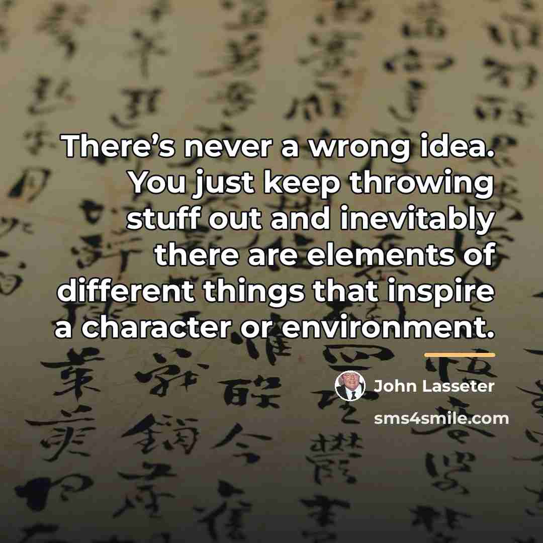 “There’s never a wrong idea. You just keep throwing stuff…” quote by John Lasseter
