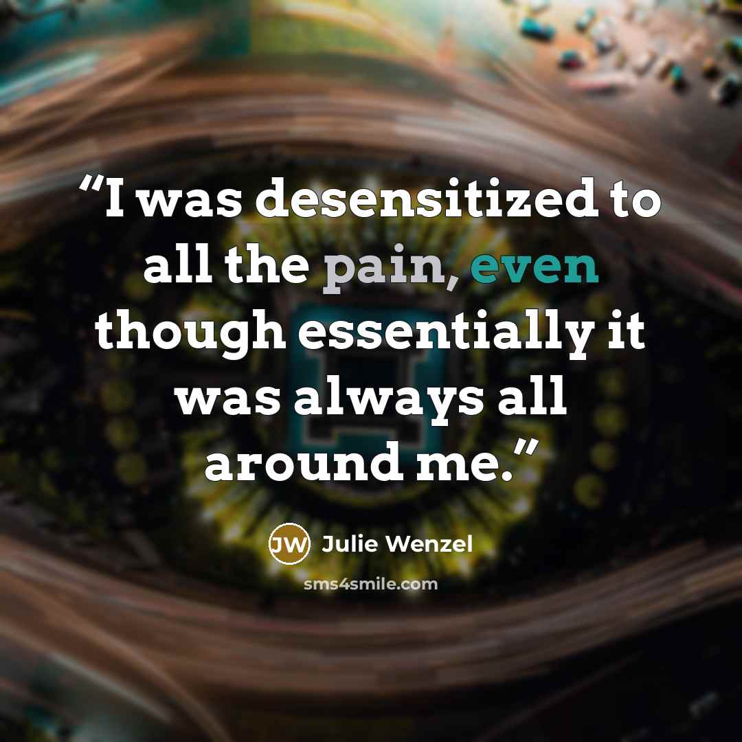 “I was desensitized to all the pain, even though essentially it was always all around me.” quote by Julie Wenzel
