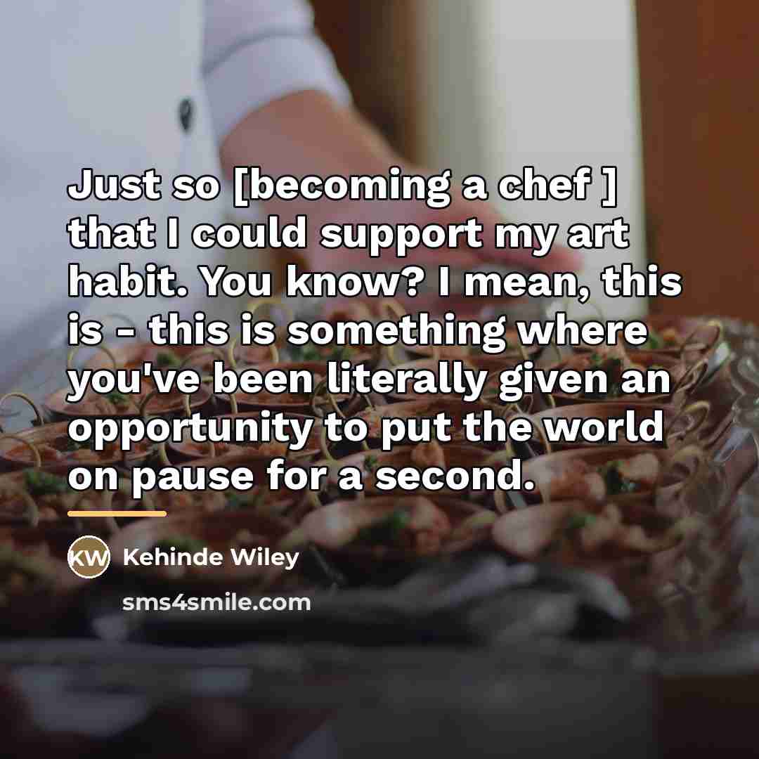 “Just so [becoming a chef ] that I could support…” quote by Kehinde Wiley