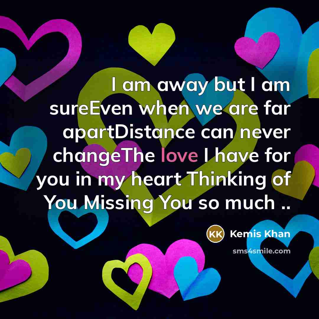 “I am away but I am sureEven when we are far apartDistance can never changeThe love I have for you in my heart Thinking of You Missing You so much ..” quote by Kemis Khan