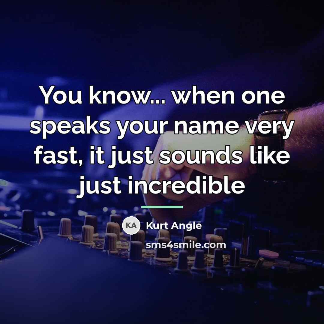 “You know... when one speaks your name very fast, it…” quote by Kurt Angle