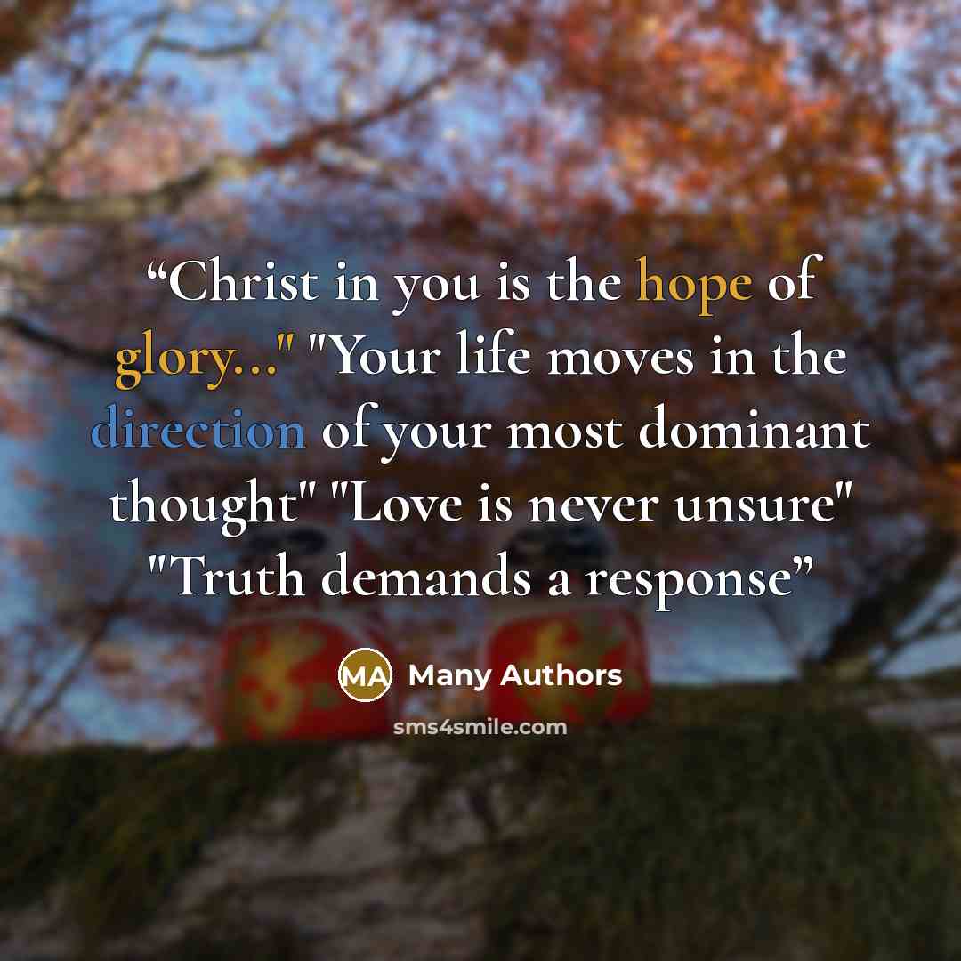 “Christ in you is the hope of glory..." "Your life moves in the direction of your most dominant thought" "Love is never unsure" "Truth demands a response” quote by Many Authors