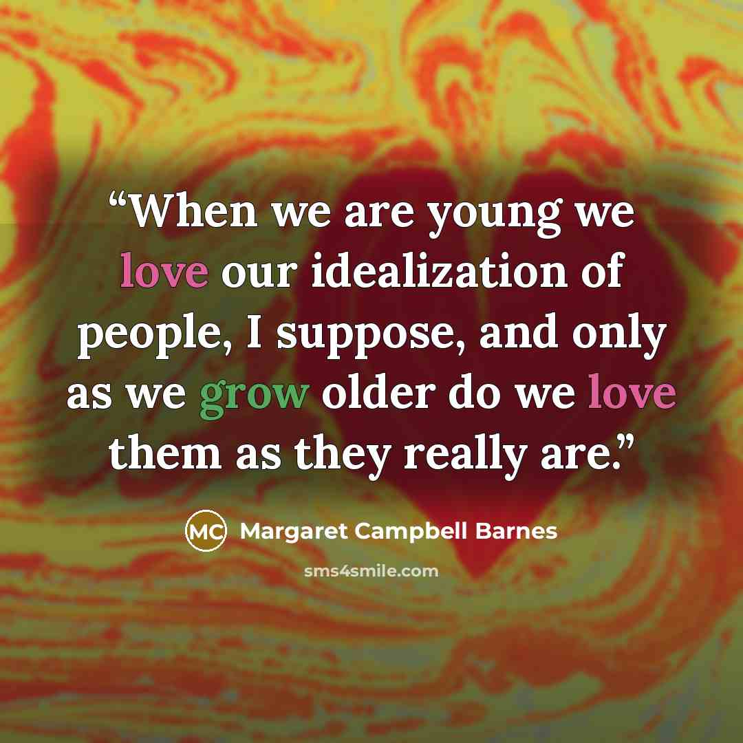 “When we are young we love our idealization of people, I suppose, and only as we grow older do we love them as they really are.” quote by Margaret Campbell Barnes