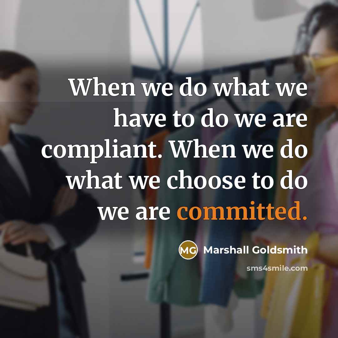 “When we do what we have to do we are compliant. When we do what we choose to do we are committed.” quote by Marshall Goldsmith