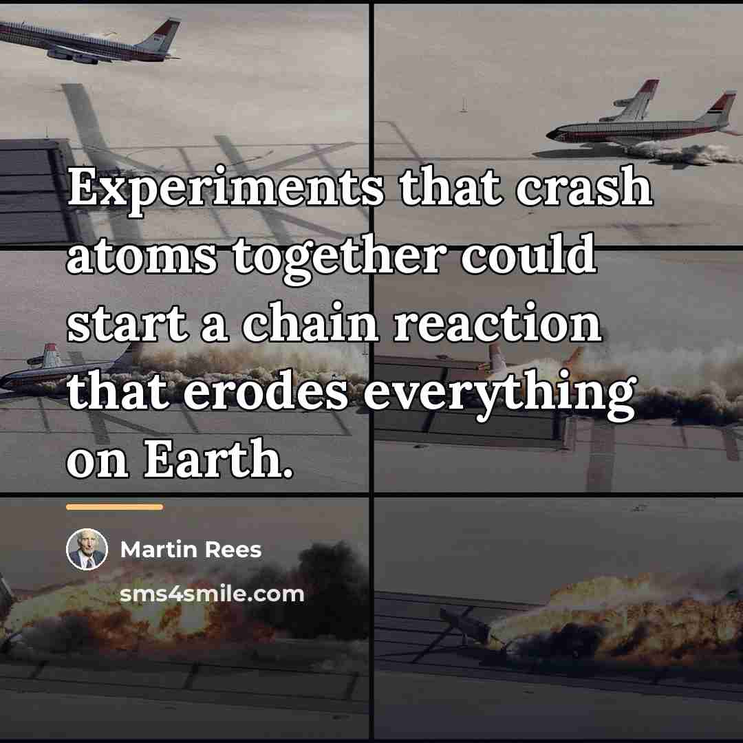 “Experiments that crash atoms together could start a chain reaction…” quote by Martin Rees