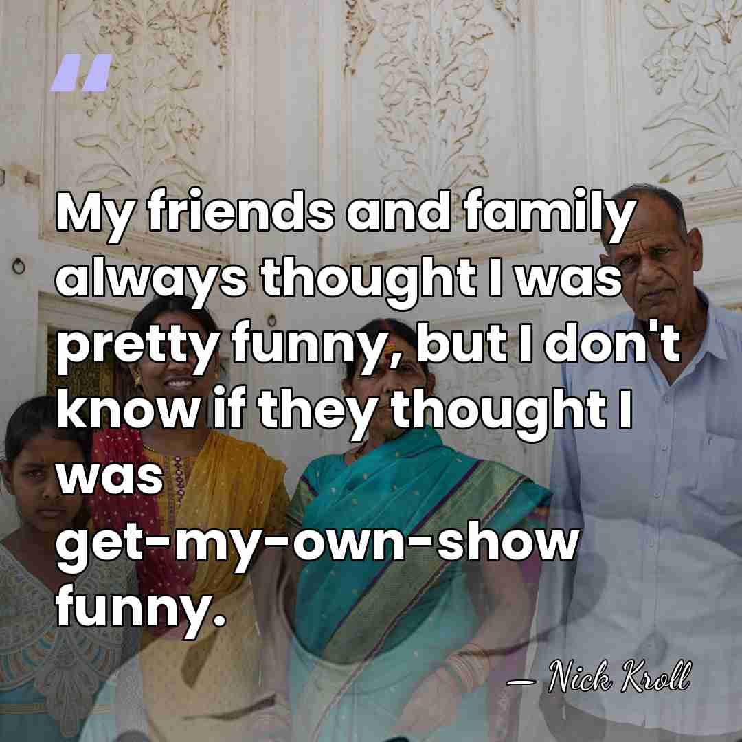 My friends and family always thought I was pretty funny, but I&hellip; - Nick Kroll