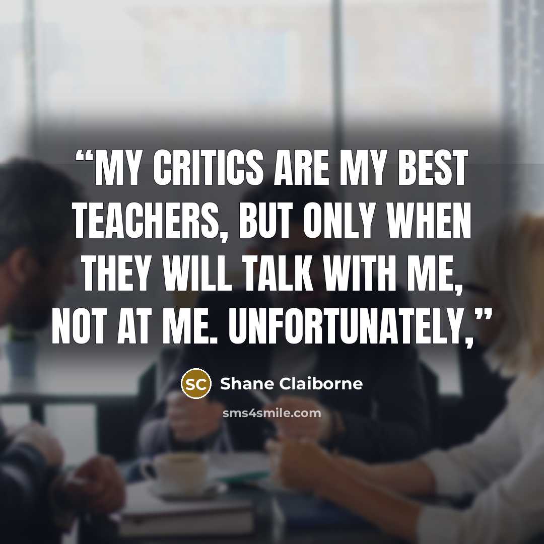 “My critics are my best teachers, but only when they will talk with me, not at me. Unfortunately,” quote by Shane Claiborne