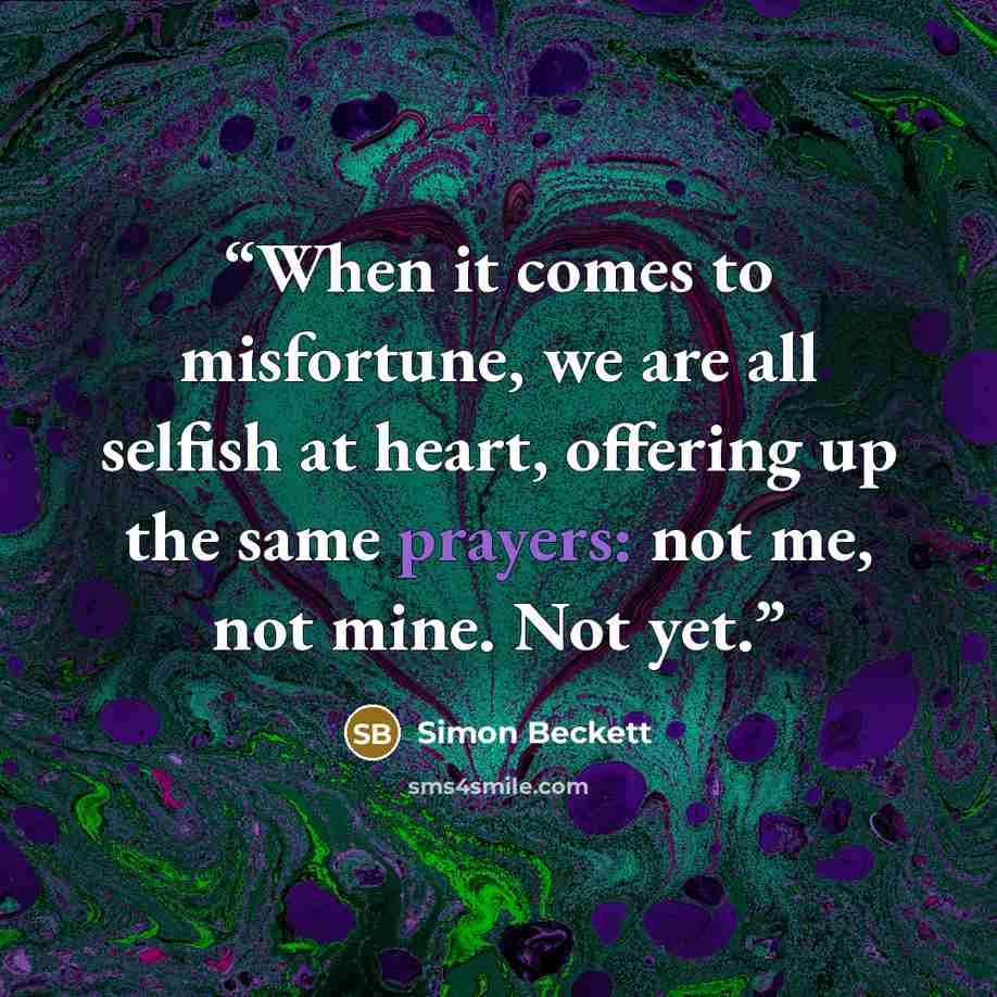 “When it comes to misfortune, we are all selfish at heart, offering up the same prayers: not me, not mine. Not yet.” quote by Simon Beckett