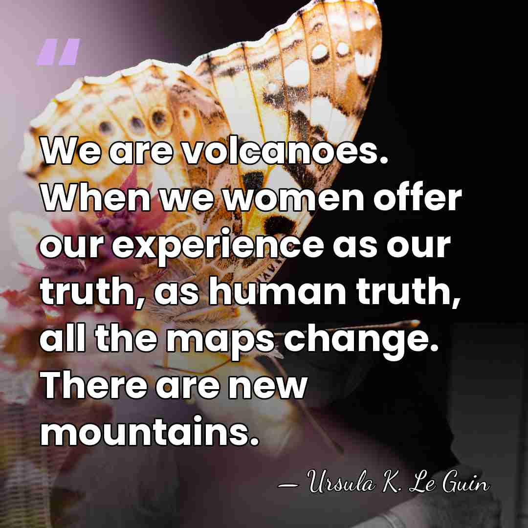 We are volcanoes. When we women offer our experience as our truth,&hellip; - Ursula K. Le Guin