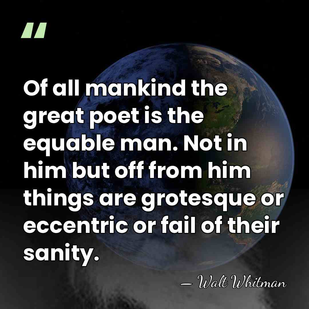 Of all mankind the great poet is the equable man. Not in&hellip; - Walt Whitman
