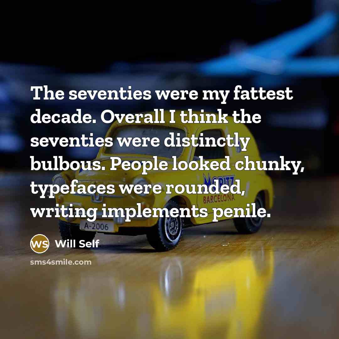 “The seventies were my fattest decade. Overall I think the seventies were distinctly bulbous. People looked chunky, typefaces were rounded, writing implements penile.” quote by Will Self