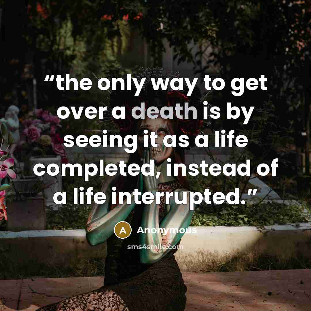 “the only way to get over a death is by seeing it as a life completed, instead of a life interrupted.” quote by Anonymous