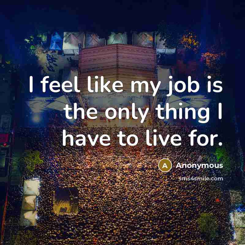 “I feel like my job is the only thing I have to live for.” quote by Anonymous