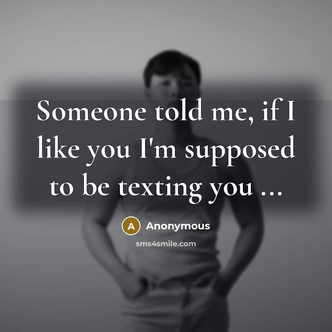 “Someone told me, if I like you I'm supposed to be texting you ...” quote by Anonymous