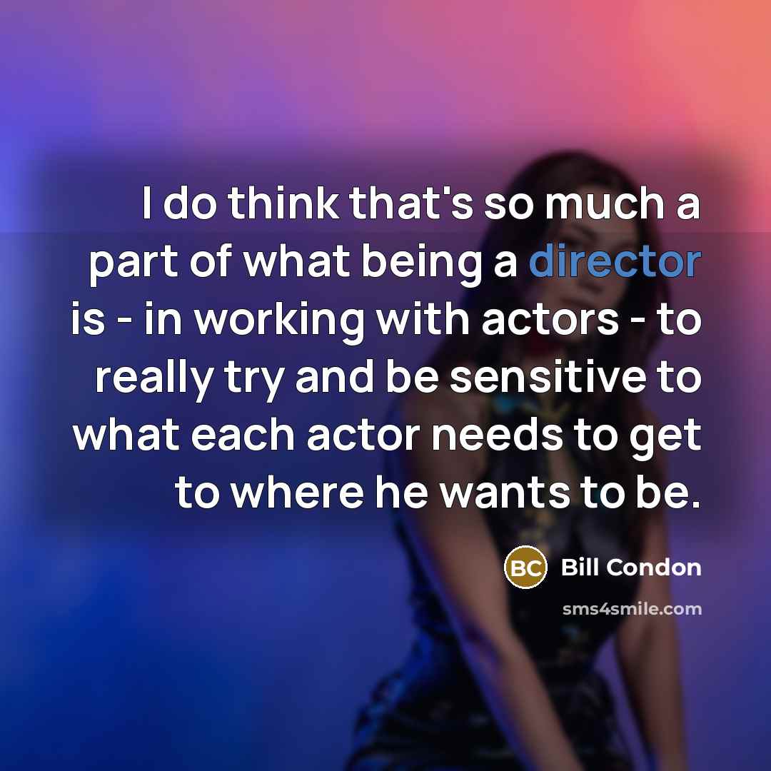 “I do think that's so much a part of what being a director is - in working with actors - to really try and be sensitive to what each actor needs to get to where he wants to be.” quote by Bill Condon