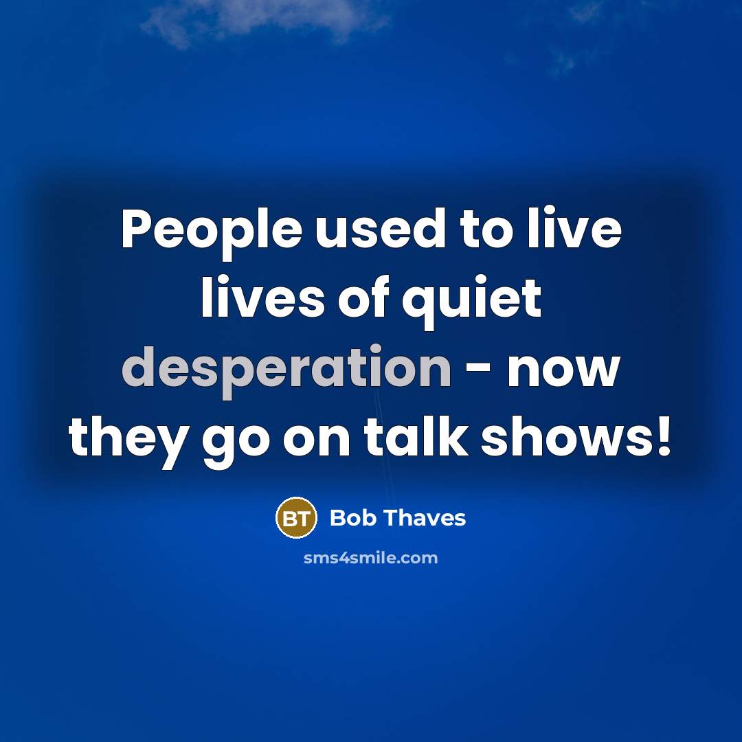 “People used to live lives of quiet desperation - now…” quote by Bob Thaves