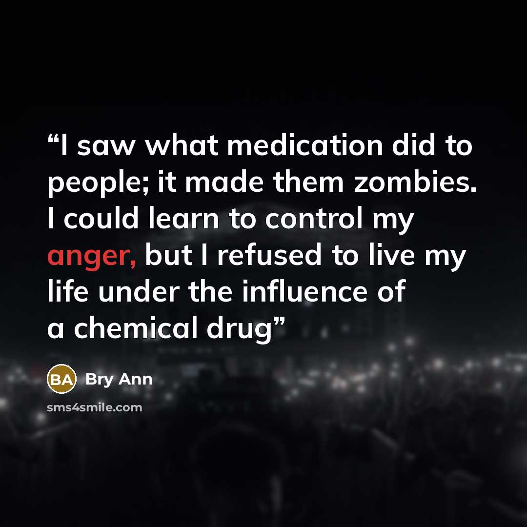 “I saw what medication did to people; it made them zombies. I could learn to control my anger, but I refused to live my life under the influence of a chemical drug” quote by Bry Ann