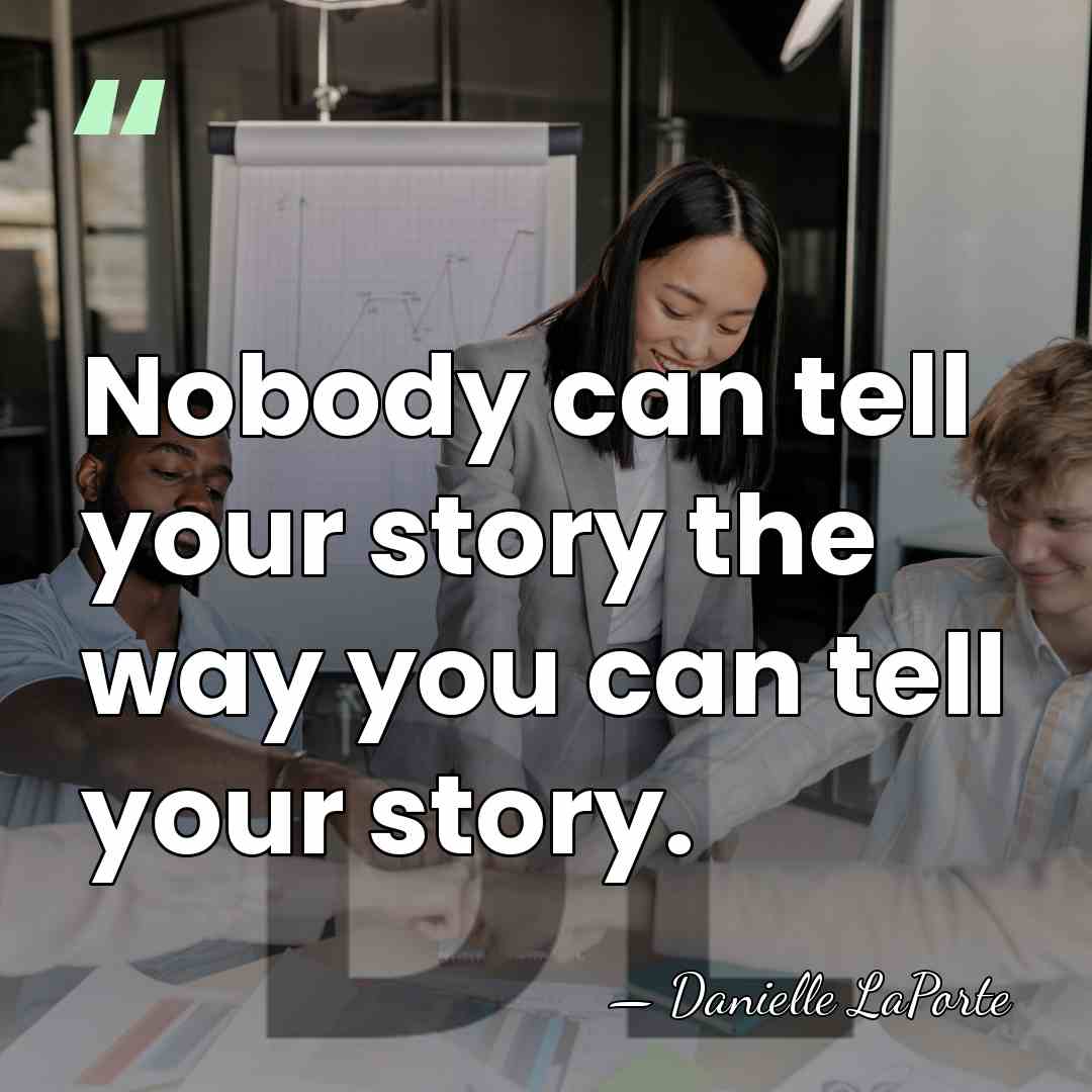 Nobody can tell your story the way you can tell your story. - Danielle LaPorte