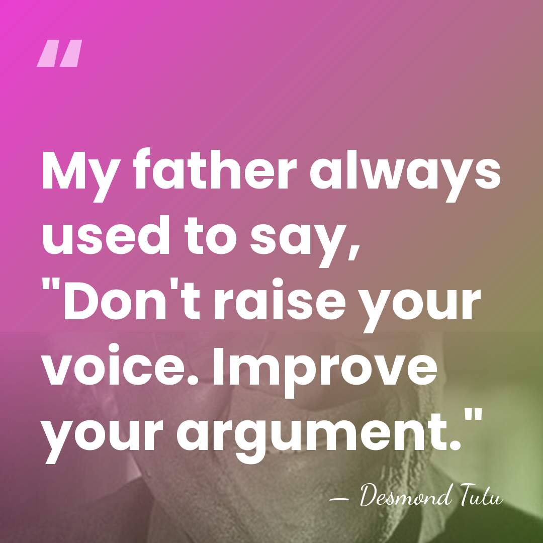 My father always used to say, "Don't raise your voice. Improve your&hellip; - Desmond Tutu