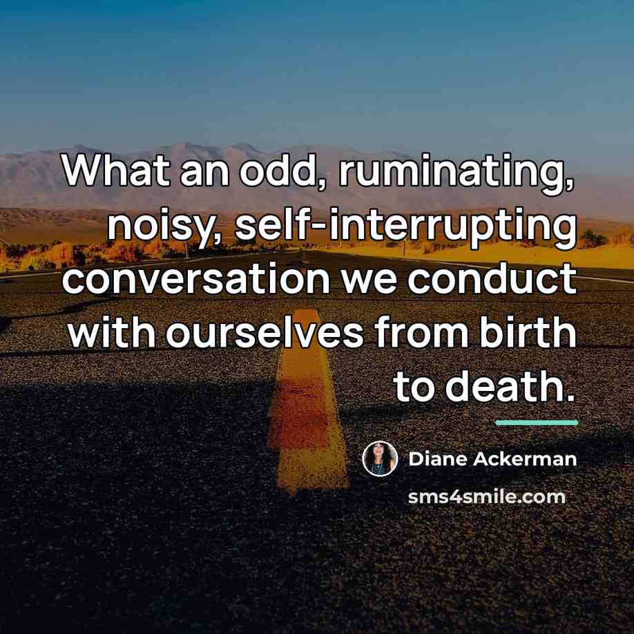 “What an odd, ruminating, noisy, self-interrupting conversation we conduct with…” quote by Diane Ackerman