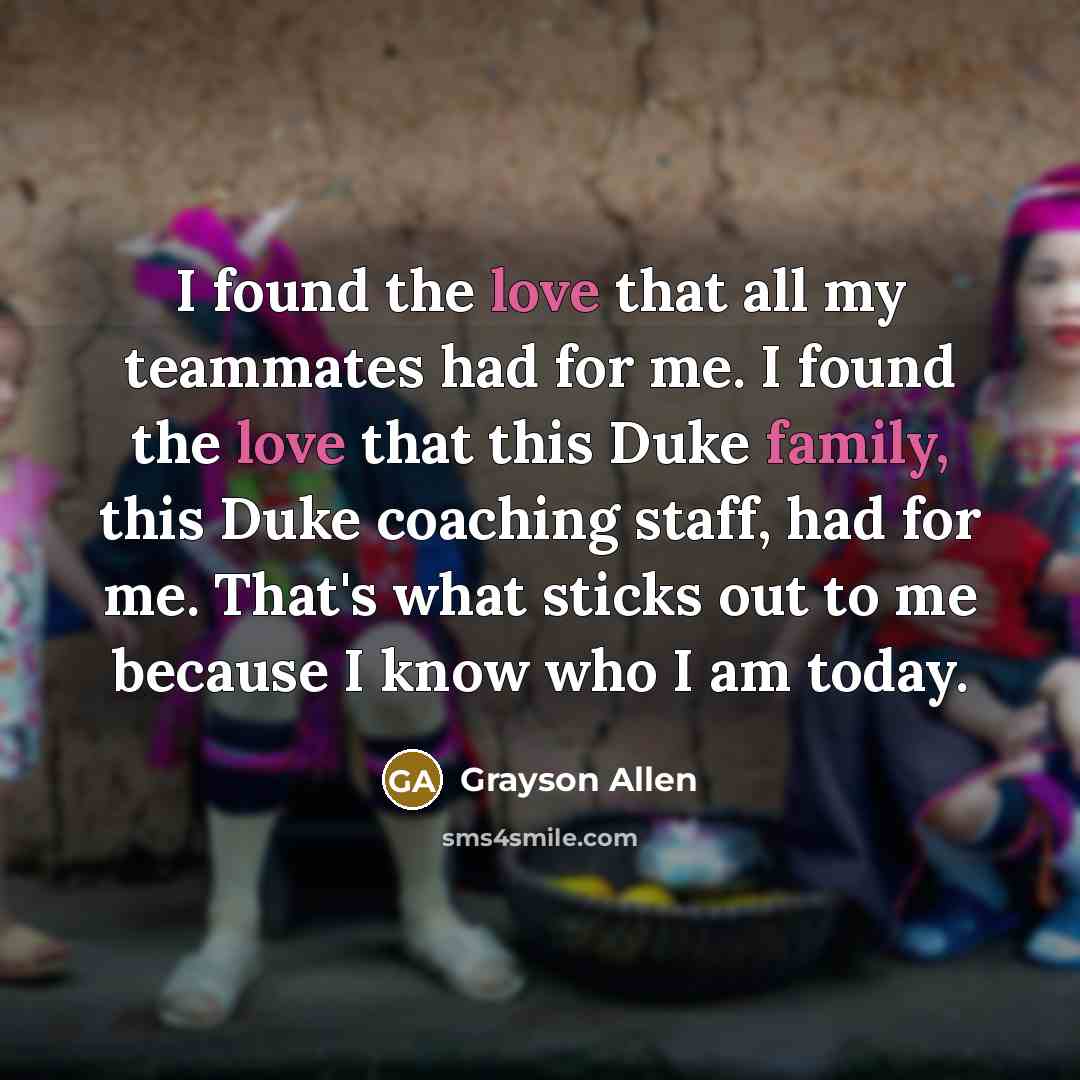 “I found the love that all my teammates had for me. I found the love that this Duke family, this Duke coaching staff, had for me. That's what sticks out to me because I know who I am today.” quote by Grayson Allen