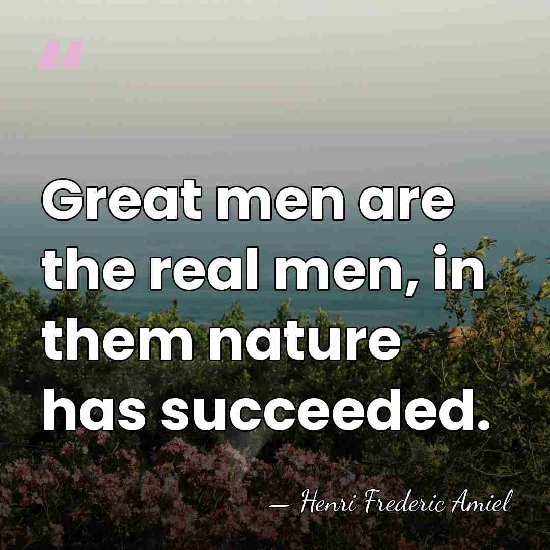 Great men are the real men, in them nature has succeeded. - Henri Frédéric Amiel