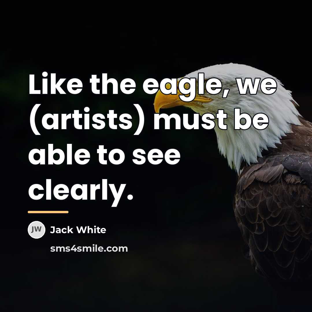 “Like the eagle, we (artists) must be able to see…” quote by Jack White
