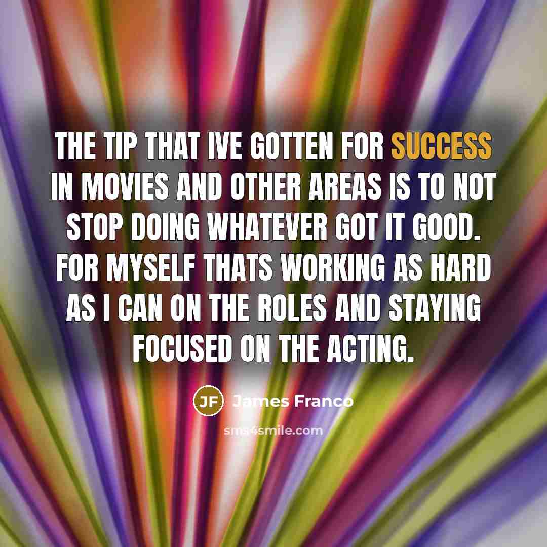 “The tip that Ive gotten for success in movies and…” quote by James Franco