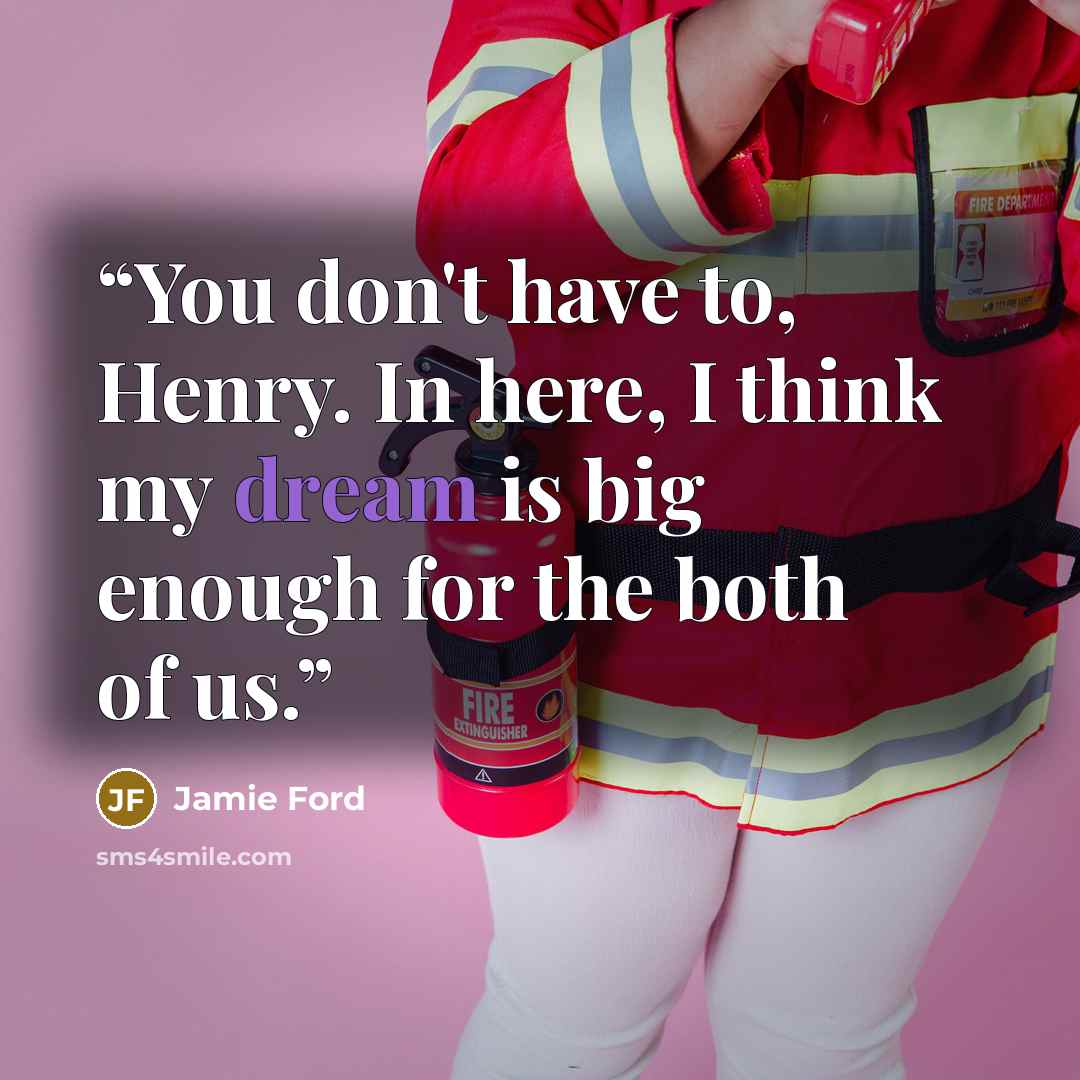“You don't have to, Henry. In here, I think my dream is big enough for the both of us.” quote by Jamie Ford