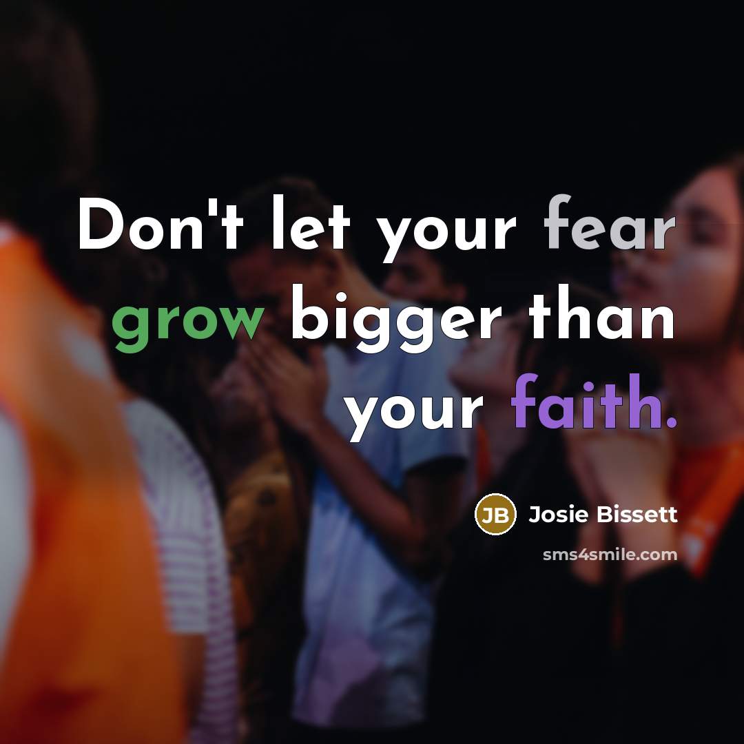 “Don't let your fear grow bigger than your faith.…” quote by Josie Bissett