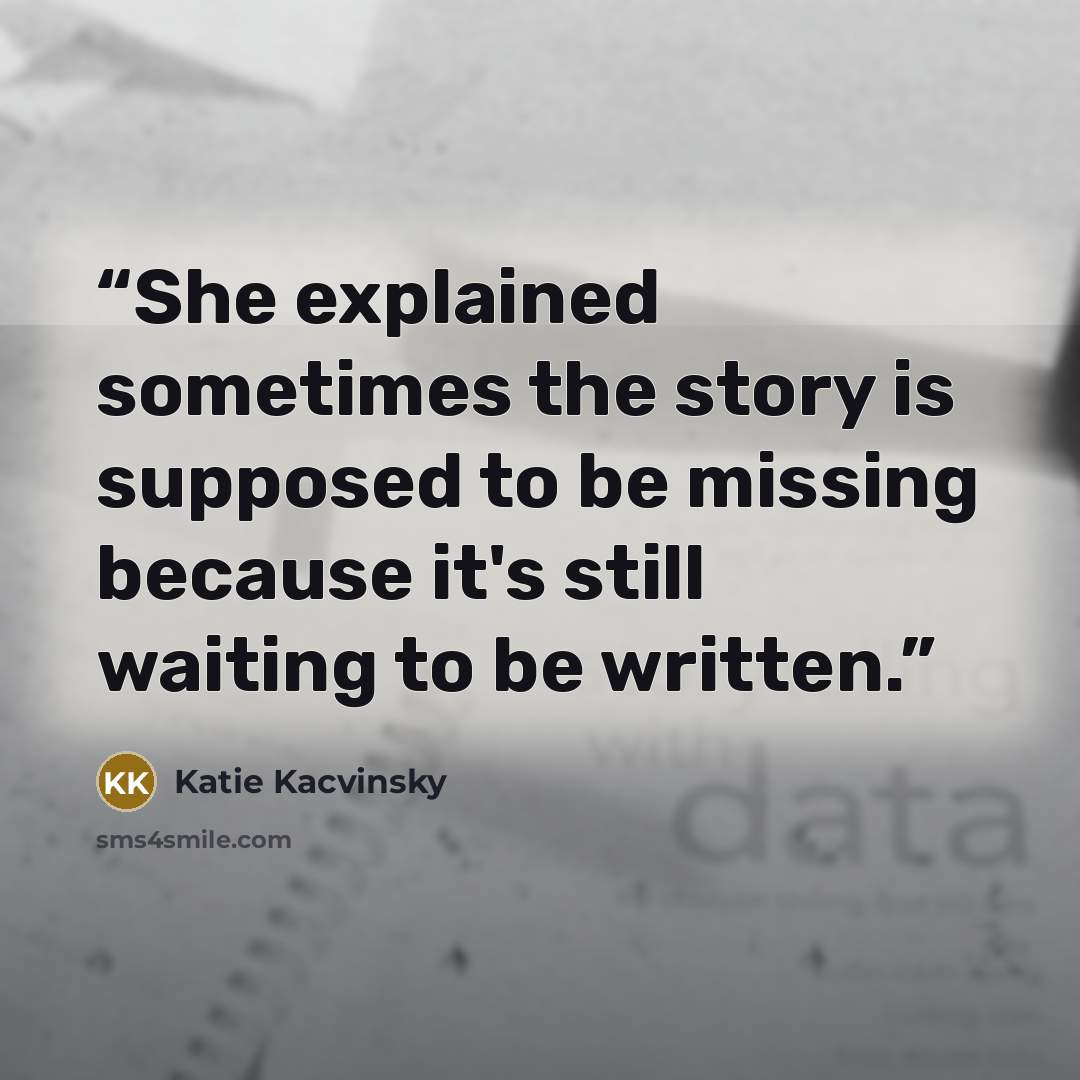 “She explained sometimes the story is supposed to be missing because it's still waiting to be written.” quote by Katie Kacvinsky