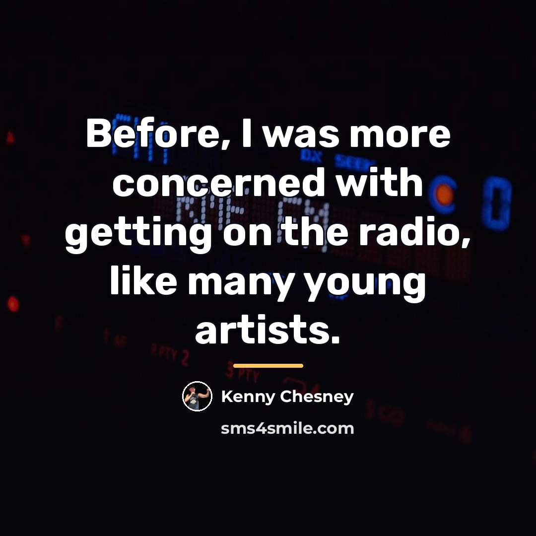 “Before, I was more concerned with getting on the radio,…” quote by Kenny Chesney