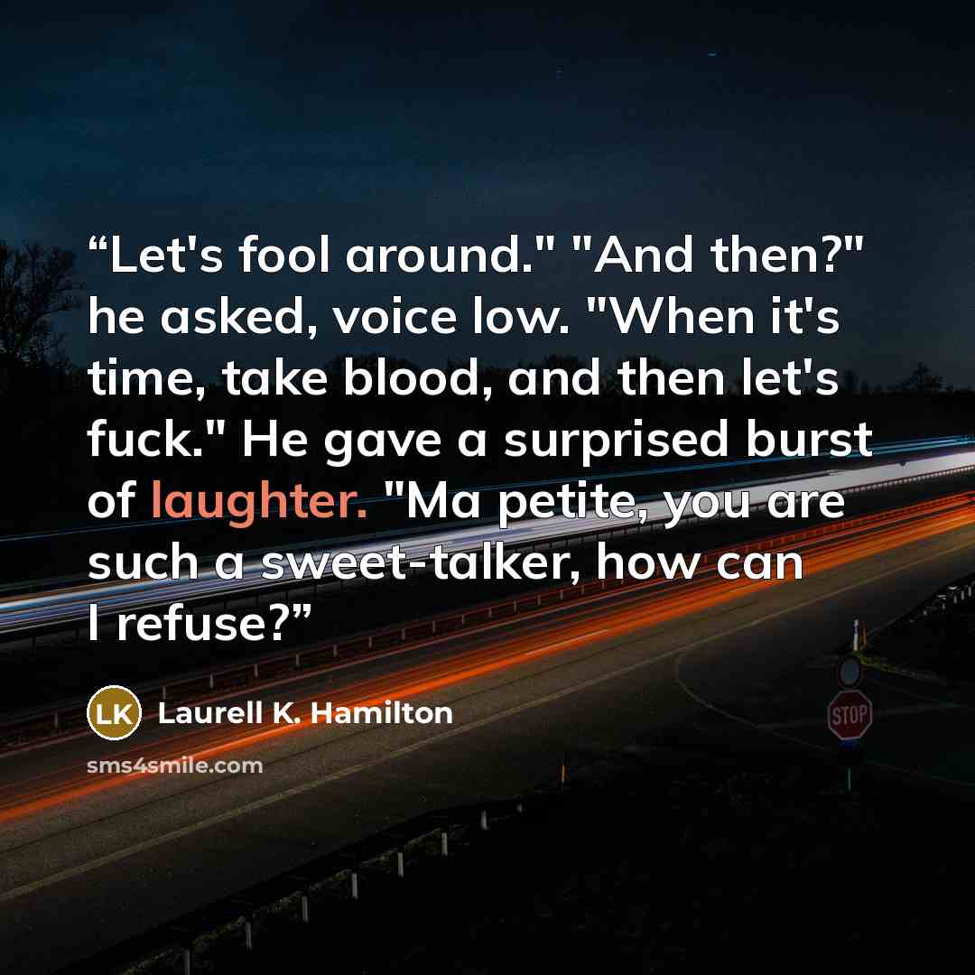 “Let's fool around." "And then?" he asked, voice low. "When it's time, take blood, and then let's fuck." He gave a surprised burst of laughter. "Ma petite, you are such a sweet-talker, how can I refuse?” quote by Laurell K. Hamilton