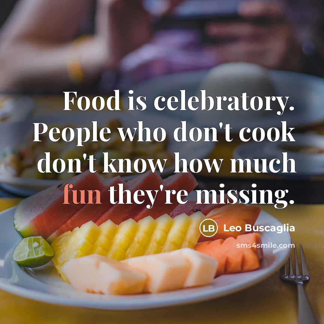 “Food is celebratory. People who don't cook don't know how much fun they're missing.” quote by Leo Buscaglia