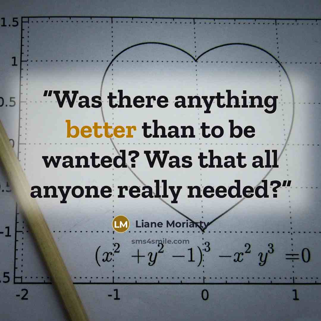 “Was there anything better than to be wanted? Was that all anyone really needed?” quote by Liane Moriarty