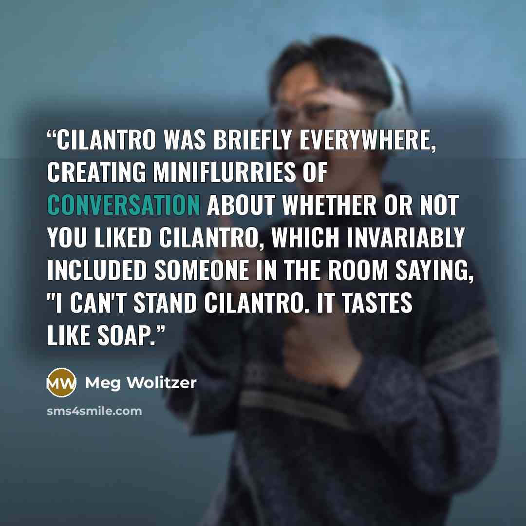 “Cilantro was briefly everywhere, creating miniflurries of conversation about whether or not you liked cilantro, which invariably included someone in the room saying, "I can't stand cilantro. It tastes like soap.” quote by Meg Wolitzer