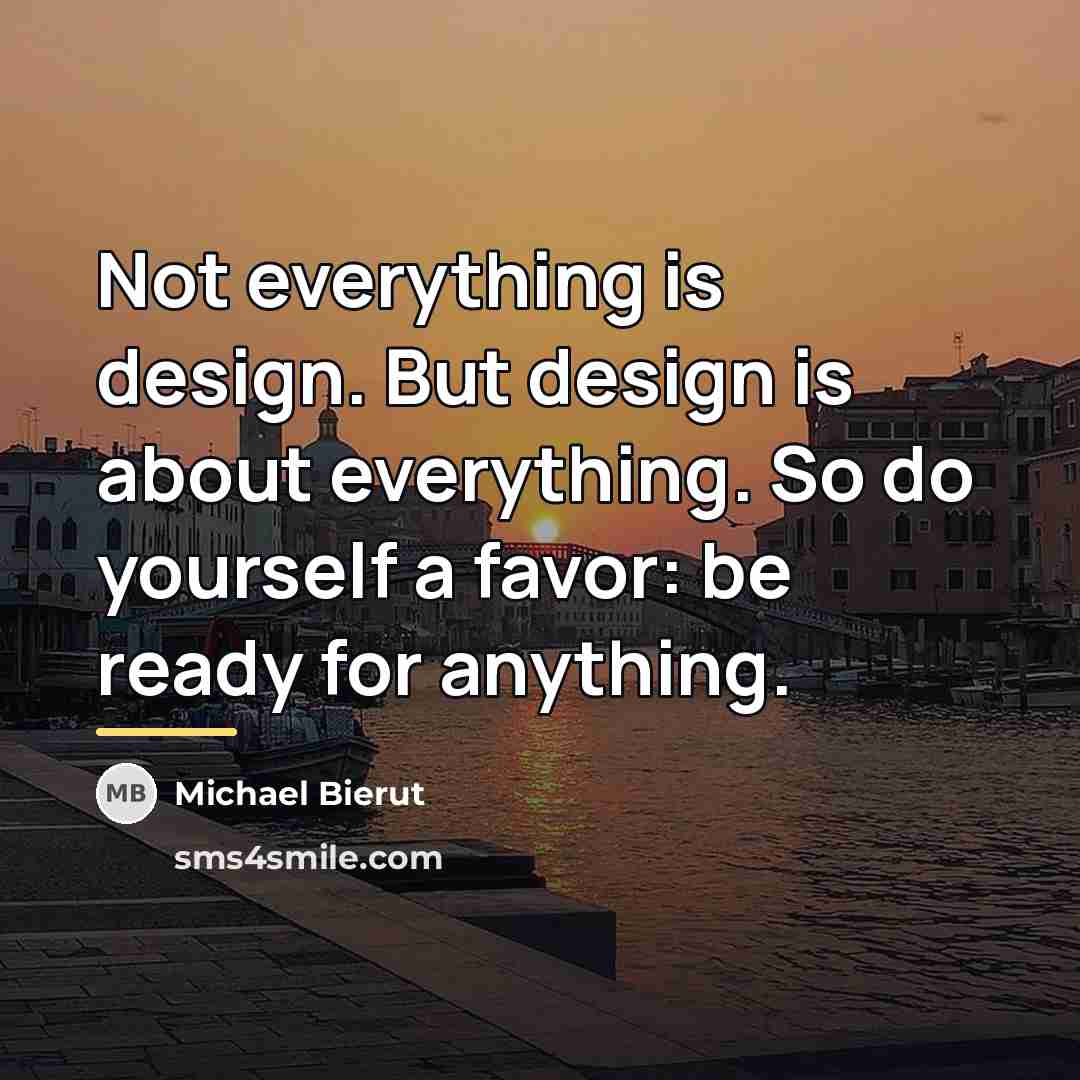 “Not everything is design. But design is about everything. So…” quote by Michael Bierut